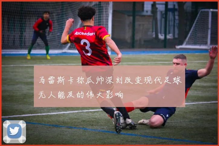 马雷斯卡称瓜帅深刻改变现代足球无人能及的伟大影响