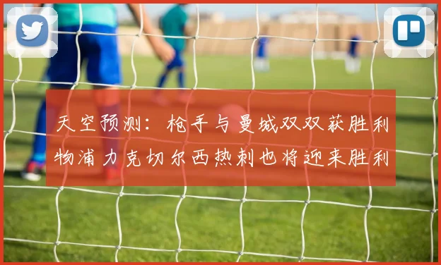 天空预测：枪手与曼城双双获胜利物浦力克切尔西热刺也将迎来胜利