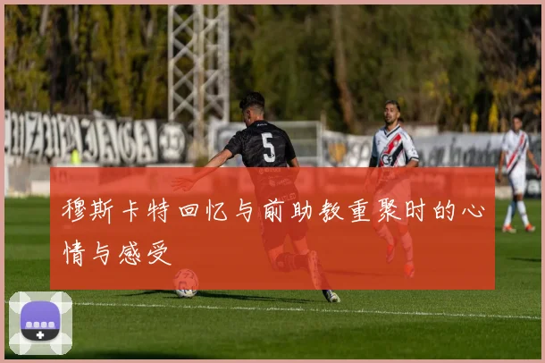 穆斯卡特回忆与前助教重聚时的心情与感受
