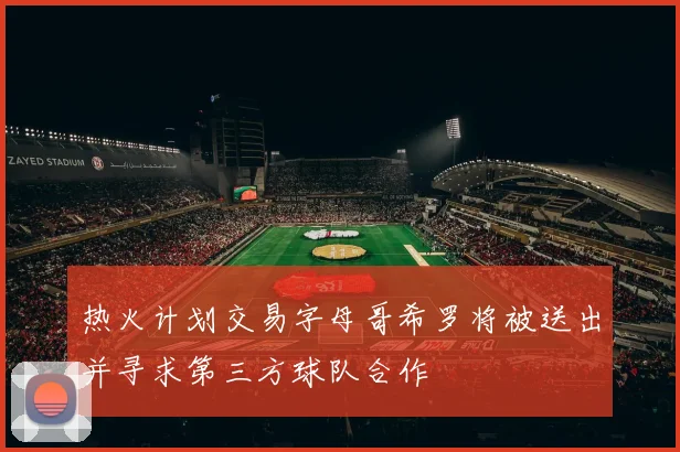 热火计划交易字母哥希罗将被送出并寻求第三方球队合作
