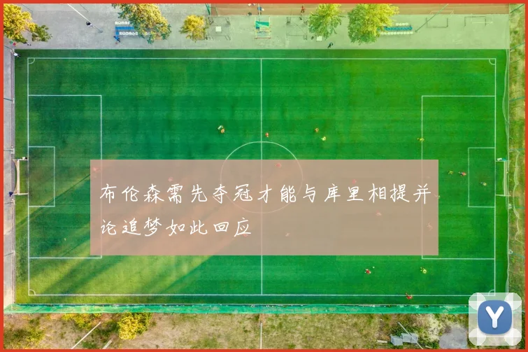 布伦森需先夺冠才能与库里相提并论追梦如此回应