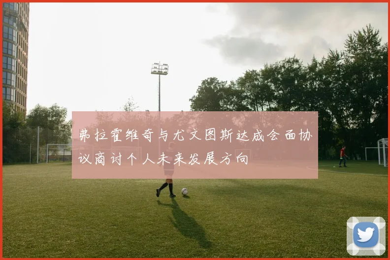 弗拉霍维奇与尤文图斯达成会面协议商讨个人未来发展方向