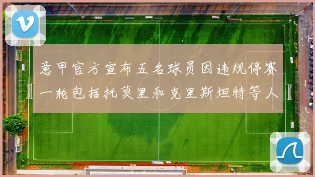 意甲官方宣布五名球员因违规停赛一轮包括托莫里和克里斯坦特等人