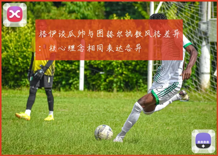 格伊谈瓜帅与图赫尔执教风格差异：核心理念相同表达各异