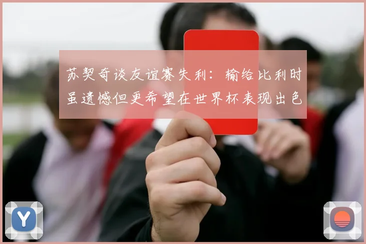 苏契奇谈友谊赛失利：输给比利时虽遗憾但更希望在世界杯表现出色