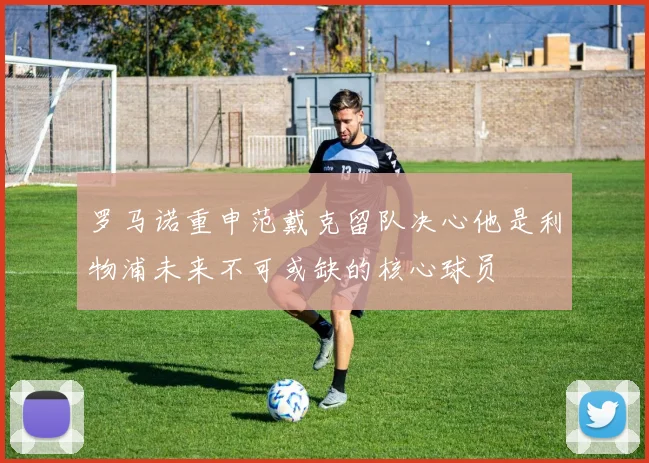 罗马诺重申范戴克留队决心他是利物浦未来不可或缺的核心球员