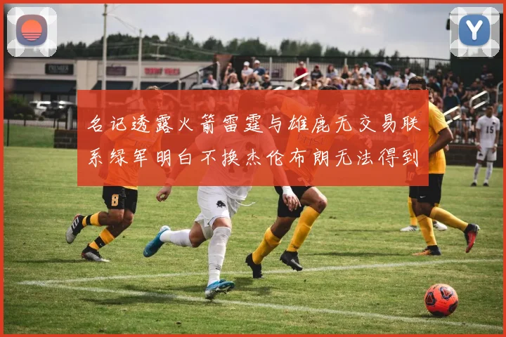 名记透露火箭雷霆与雄鹿无交易联系绿军明白不换杰伦布朗无法得到字母哥