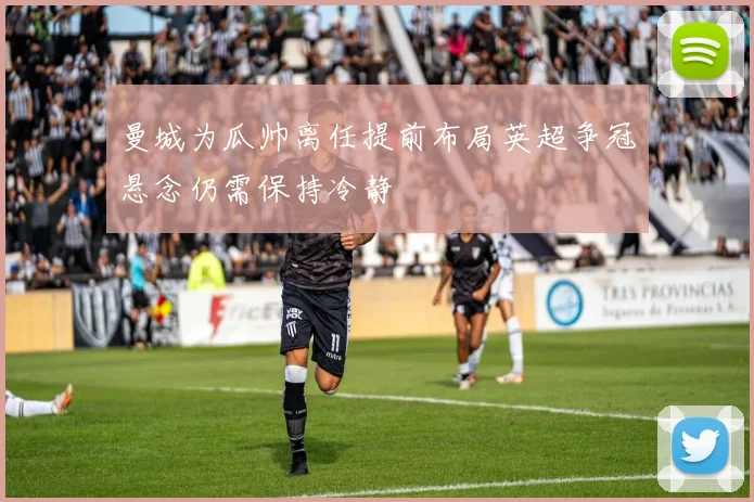曼城为瓜帅离任提前布局英超争冠悬念仍需保持冷静