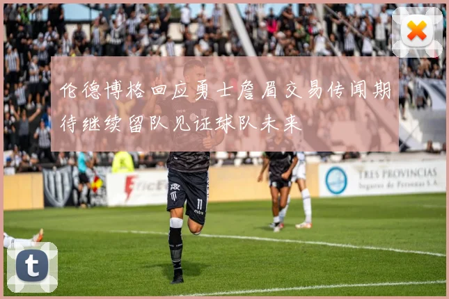 伦德博格回应勇士詹眉交易传闻期待继续留队见证球队未来