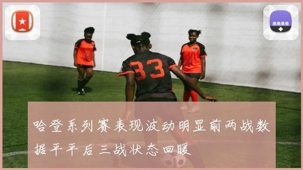 哈登系列赛表现波动明显前两战数据平平后三战状态回暖