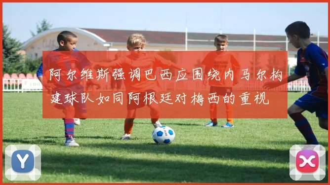阿尔维斯强调巴西应围绕内马尔构建球队如同阿根廷对梅西的重视