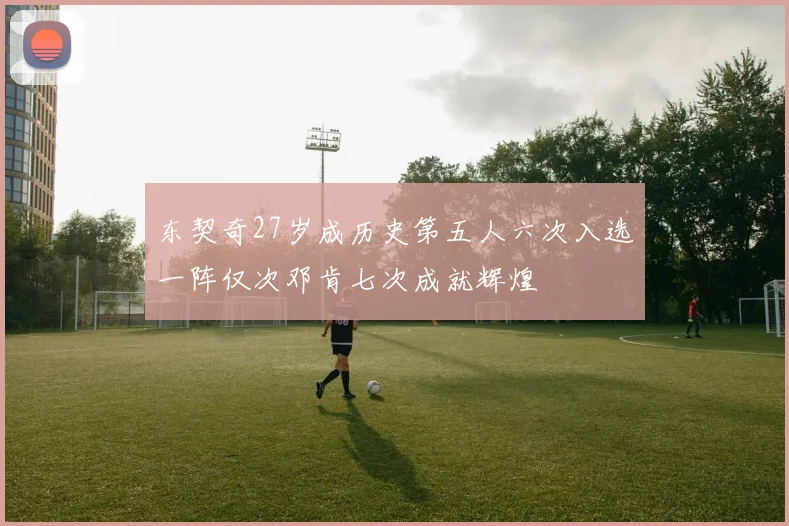 东契奇27岁成历史第五人六次入选一阵仅次邓肯七次成就辉煌