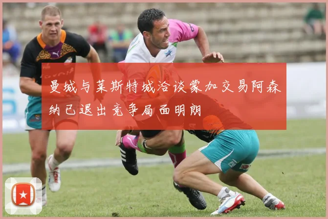 曼城与莱斯特城洽谈蒙加交易阿森纳已退出竞争局面明朗